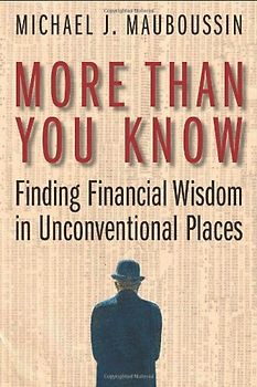 More Than You Know. Finding Financal Wisdom in Unconventional Places: Finding Financial Wisdom in Unconventional Places - Michael J. Mauboussin