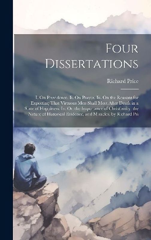 Four Dissertations: I. On Providence. Ii. On Prayer. Iii. On the Reasons for Expecting That Virtuous Men Shall Meet After Death in a State