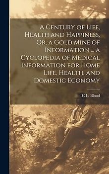 A Century of Life, Health and Happiness, Or, a Gold Mine of Information ... a Cyclopedia of Medical Information for Home Life, Health, and Domestic Ec