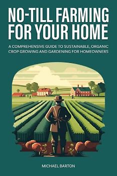 No-Till Farming for Your Home: A Comprehensive Guide to Sustainable, Organic Crop Growing and Gardening for Homeowners