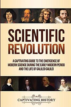 Scientific Revolution: A Captivating Guide to the Emergence of Modern Science During the Early Modern Period and the Life of Galileo Galilei (Periods in History)