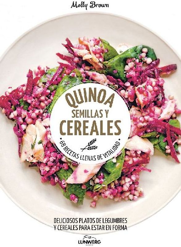 Quinoa, semillas y cereales : 68 recetas llenas de vitalidad : deliciosos platos de legumbres y cereales para estar en forma