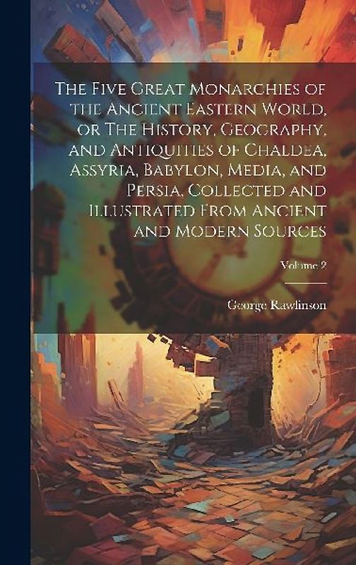 The Five Great Monarchies of the Ancient Eastern World, or The History, Geography, and Antiquities of Chaldea, Assyria, Babylon, Media, and Persia, Collected and Illustrated From Ancient and Modern Sources; Volume 2