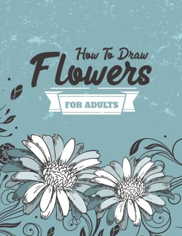 How to draw flowers for Adults: Unleash Your Inner Artist with Floral Drawing Techniques for Adults