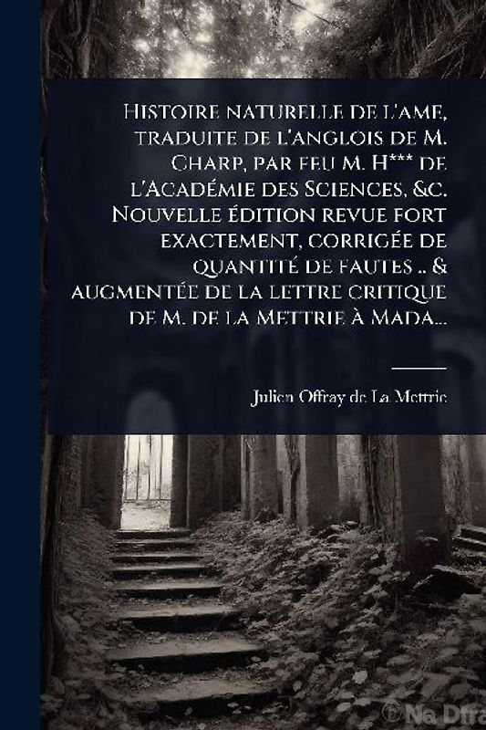 Histoire naturelle de l'ame, traduite de l'anglois de M. Charp, par feu M. H*** de l'AcadÃ(c)mie des Sciences, &c. Nouvelle Ã(c)dition revue fort exactement, corrigÃ(c)e de quantitÃ(c) de fautes .. & augmentÃ(c)e de la lettre critique de M. de la Mettrie Ã