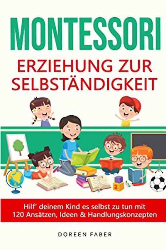 Montessori - Erziehung zur Selbständigkeit / Hilf deinem Kind es selbst zu tun mit 120 Ansätzen, Ideen und Handlungskonzepten: selbstbestimmt & frei aufwachsen, Stärken entwickeln und fördern