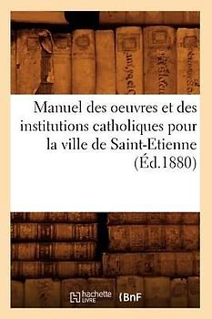Manuel des oeuvres et des institutions catholiques pour la ville de Saint-Etienne (Éd.1880)