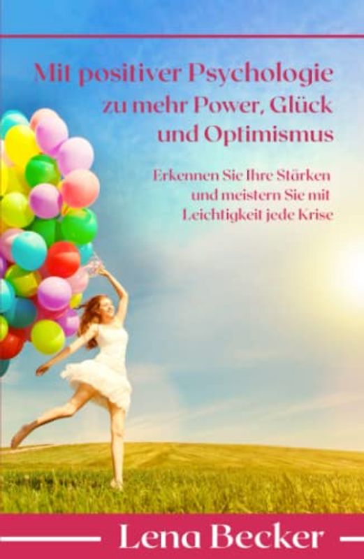 Mit positiver Psychologie zu mehr Power, Glück und Optimismus - Erkennen Sie Ihre Stärken und meistern Sie mit Leichtigkeit jede Krise