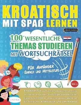 KROATISCH MIT SPAß LERNEN - FÜR ANFÄNGER: EINFACH UND MITTELSTUFE – 100 WESENTLICHE THEMAS STUDIEREN MIT WORTSUCHRÄTSEL - VOL.1: Entdecken Sie, wie ... aktiv verbessern können!