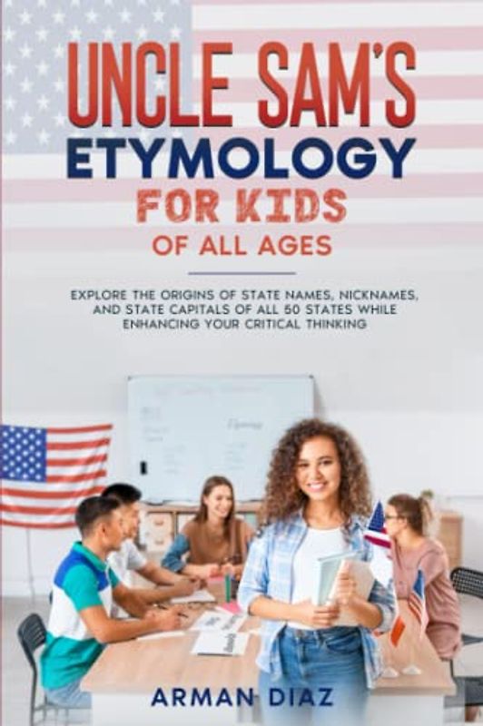 Uncle Sam's Etymology for Kids of All ages: Explore the Origins of State Names, Nicknames and State Capitals of All 50 States While Enhancing Your Critical Thinking