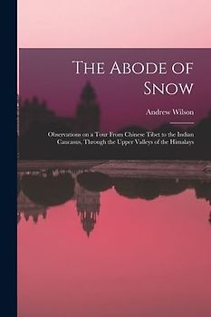 The Abode of Snow: Observations on a Tour From Chinese Tibet to the Indian Caucasus, Through the Upper Valleys of the Himalays