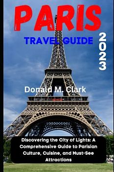 PARIS TRAVEL GUIDE 2023: Discovering the City of Lights: A Comprehensive Guide to Parisian Culture, Cuisine, and Must-See Attractions (World Exploring Travel Guide)