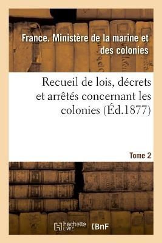 Recueil de Lois, Décrets Et Arrêtés Concernant Les Colonies. Tome 2