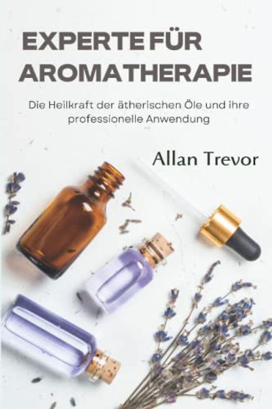 Aromatherapie-Experte: Die heilende Kraft der ätherischen Öle und ihre professionelle Anwendung (Aromatherapie und die Verwendung von ätherischen Ölen, Band 3)