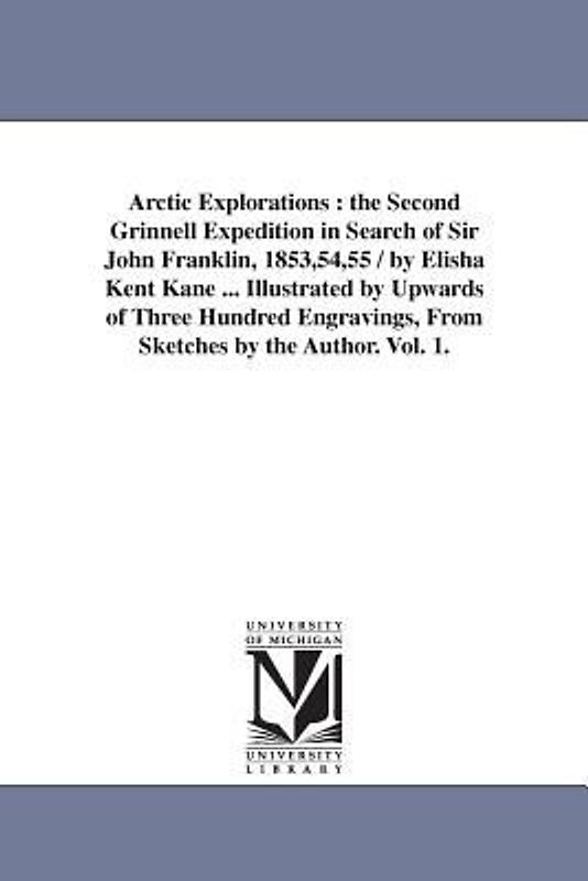 Arctic Explorations: the Second Grinnell Expedition in Search of Sir John Franklin, 1853,54,55 / by Elisha Kent Kane ... Illustrated by Upw