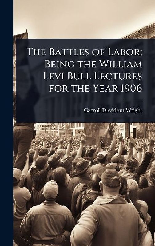 The Battles of Labor; Being the William Levi Bull Lectures for the Year 1906