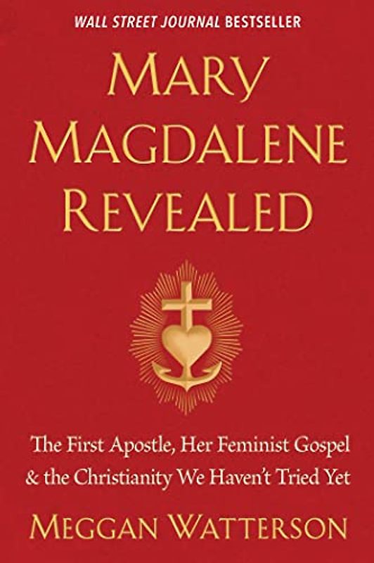 Mary Magdalene Revealed: The First Apostle, Her Feminist Gospel & the Christianity We Haven't Tried Yet