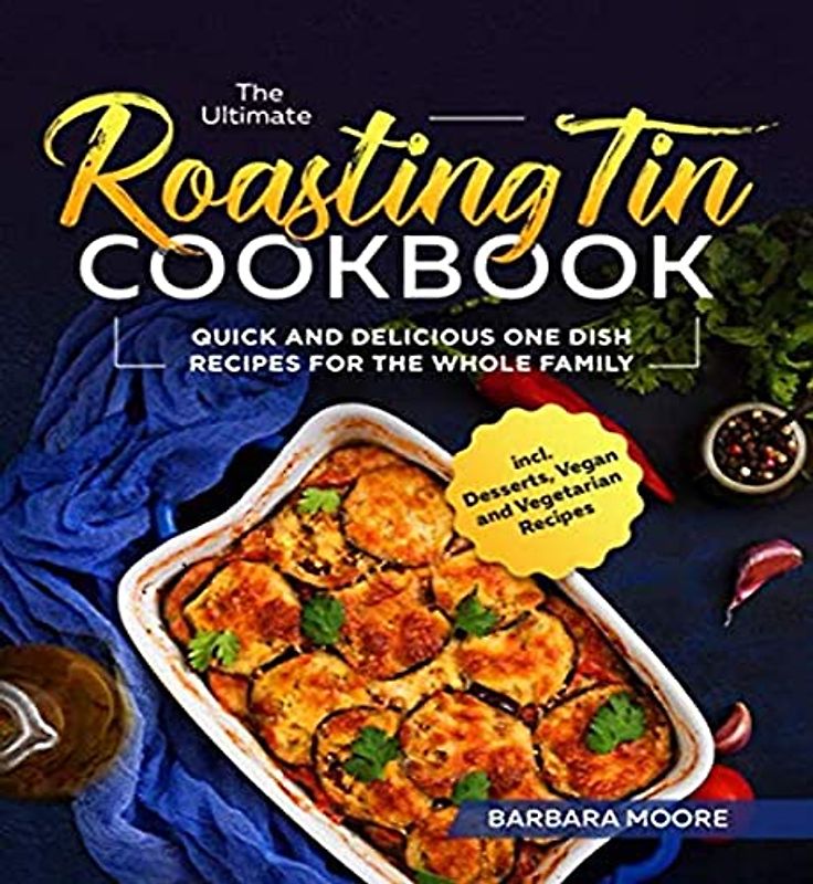 The Ultimate Roasting Tin Cookbook: Quick and Delicious One Dish Recipes for the Whole Family incl. Desserts, Vegan and Vegetarian Recipes