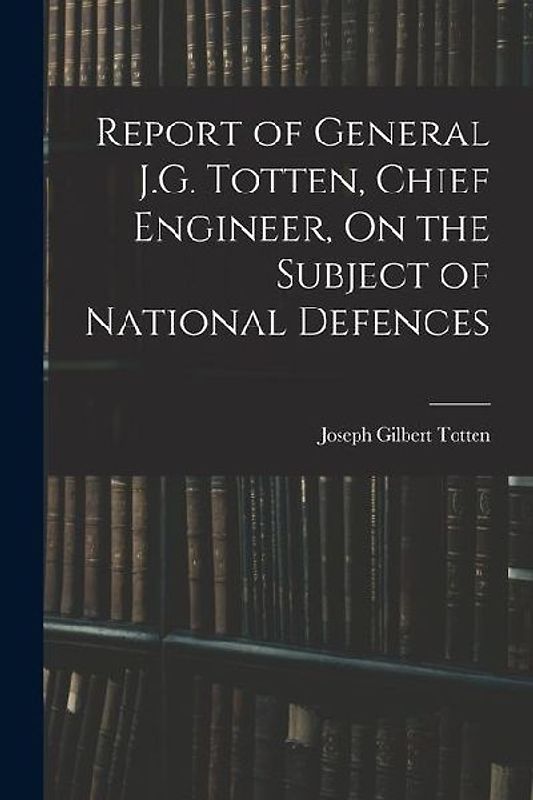 Report of General J.G. Totten, Chief Engineer, On the Subject of National Defences