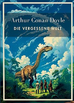 Arthur Conan Doyle: Die vergessene Welt. Vollständige Neuausgabe.