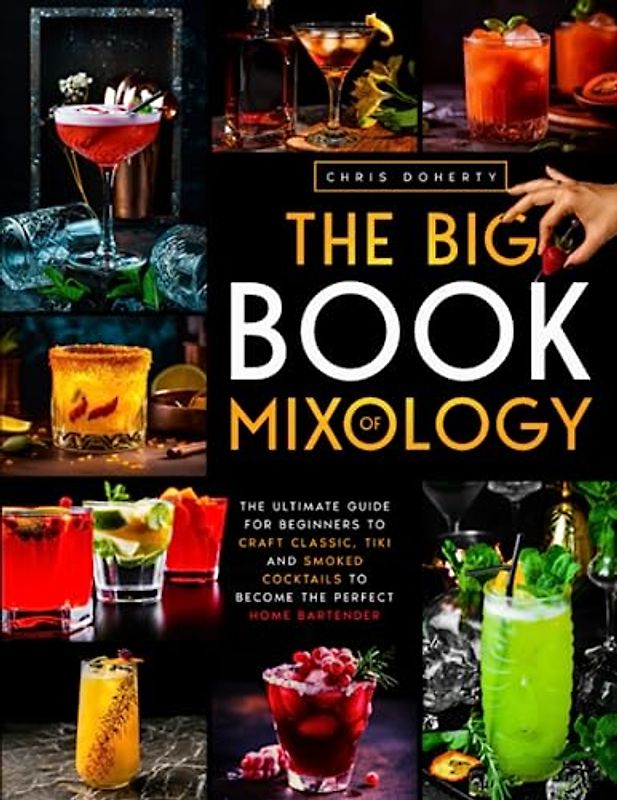 The Big Book of MIXOLOGY: The Ultimate Guide for Beginners to Craft Classic, Tiki and Smoked Cocktails to Become The Perfect Home Bartender
