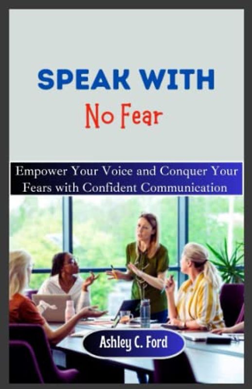 Speak With No Fear: Empower your Voice and Conquer your Fears with Confident Communication