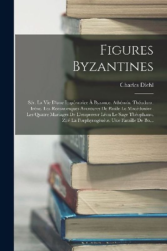 Figures Byzantines: Sér. La Vie D'une Impératrice À Byzance. Athénaïs. Théodora. Irène. Les Romanesques Aventures De Basile Le Macédonien.