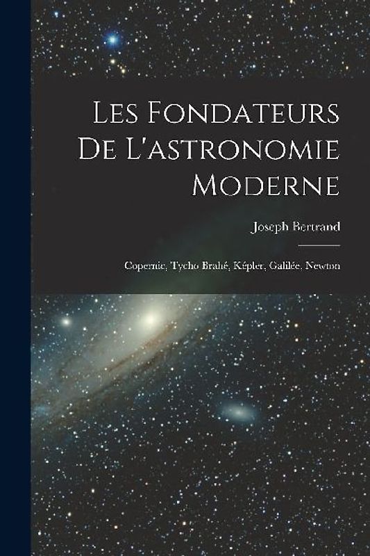 Les fondateurs de l'astronomie moderne: Copernic, Tycho Brahé, Képler, Galilée, Newton