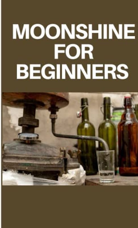 MOONSHINE FOR BEGINNERS: step by step guide on moonshine for beginners