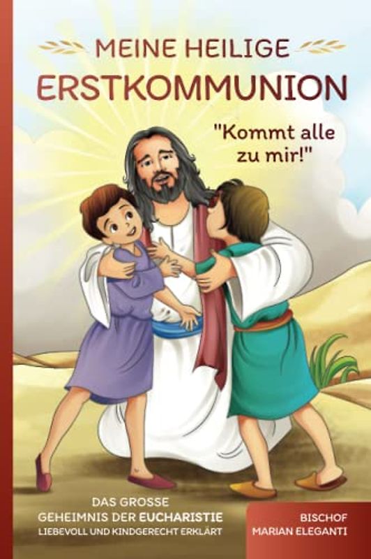 Meine Heilige Erstkommunion: Kommt alle zu mir! Das große Geheimnis der Eucharistie liebevoll und kindgerecht erklärt