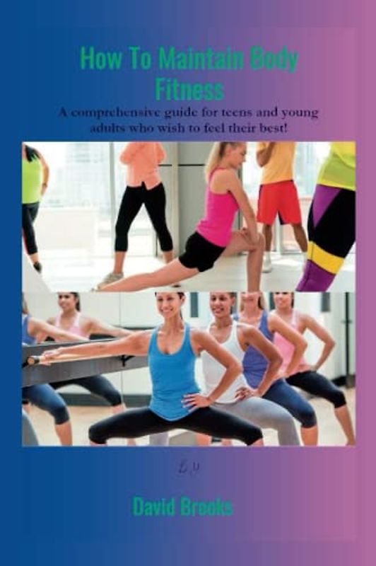 How to maintain body fitness: A comprehensive guide for teens and young adults who wish to feel their best!