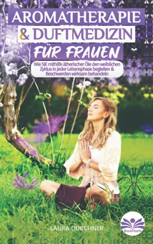 Aromatherapie und Duftmedizin für Frauen: Wie SIE mithilfe ätherischer Öle den weiblichen Zyklus in jeder Lebensphase begleiten & Beschwerden wirksam behandeln