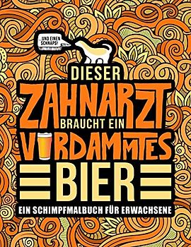 Dieser Zahnarzt braucht ein verdammtes Bier: Ein Schimpfmalbuch für Erwachsene