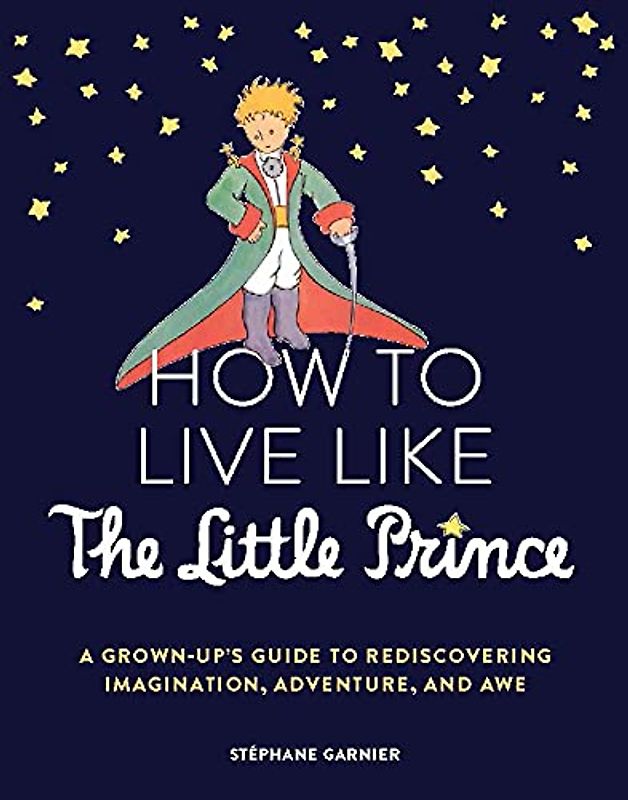 How to Live Like the Little Prince: A Grown-Up's Guide to Rediscovering Imagination, Adventure, and Awe