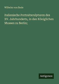 Italienische Portraitsculpturen des XV. Jahrhunderts, in den Königlichen Museen zu Berlin;