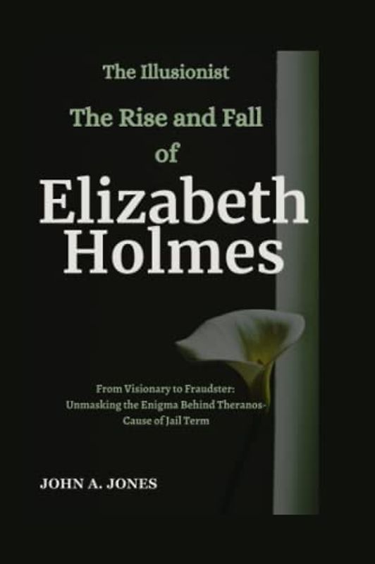 The Illusionist: The Rise and Fall of Elizabeth Holmes: From Visionary to Fraudster: Unmasking the Enigma Behind Theranos-Cause of Jail Term (John A. Jones series, Band 17)