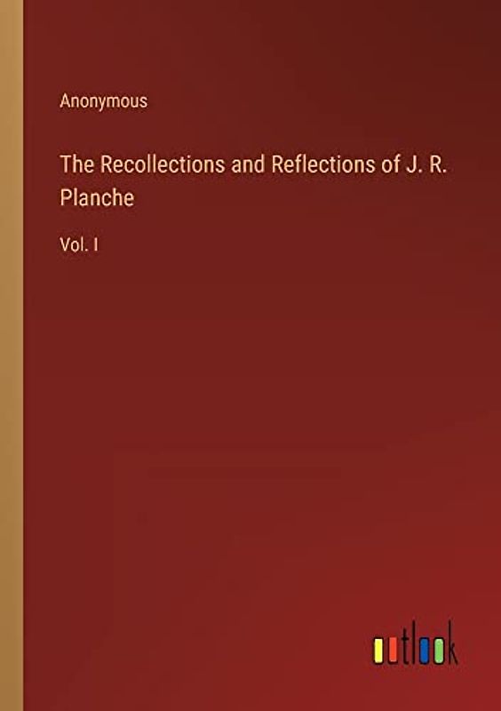 The Recollections and Reflections of J. R. Planche: Vol. I