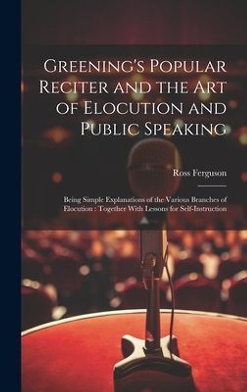 Greening's Popular Reciter and the Art of Elocution and Public Speaking: Being Simple Explanations of the Various Branches of Elocution: Together With