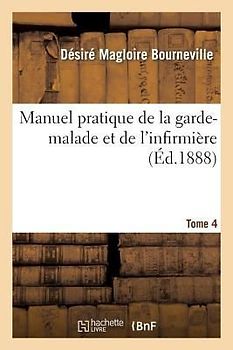 Manuel Pratique de la Garde-Malade Et de l'Infirmière. Tome 4
