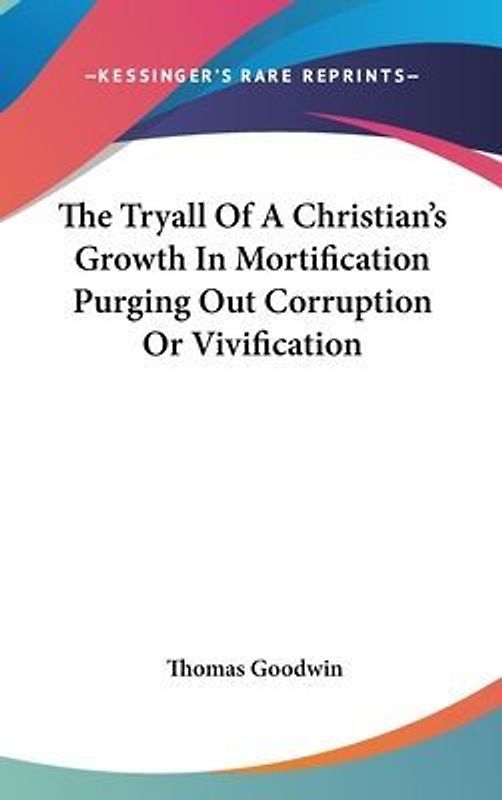 The Tryall Of A Christian's Growth In Mortification Purging Out Corruption Or Vivification