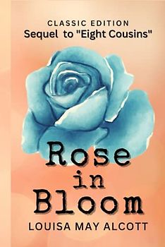 ROSE IN BLOOM SEQUEL TO "EIGHT COUSINS": with original illustrations