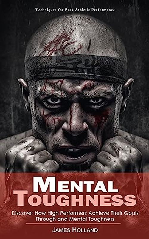 Mental Toughness: Techniques for Peak Athletic Performance (Discover How High Performers Achieve Their Goals Through and Mental Toughness)