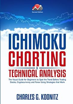 Ichimoku Charting & Technical Analysis: The Visual Guide for Beginners to Spot the Trend Before Trading Stocks, Cryptocurrency and Forex using Strategies that Work (second edition)