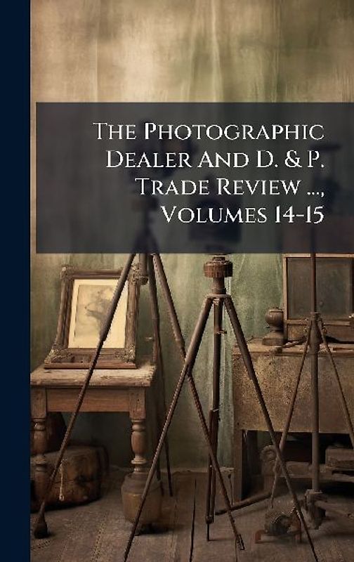 The Photographic Dealer And D. & P. Trade Review ..., Volumes 14-15