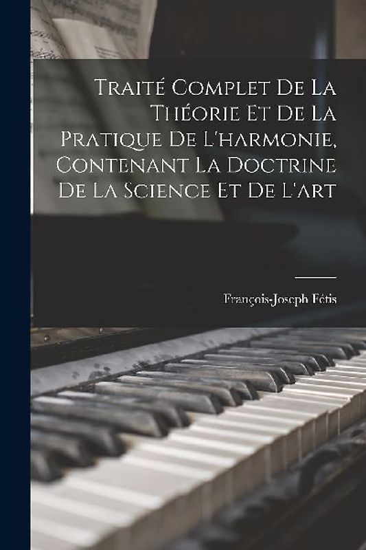 Traité complet de la théorie et de la pratique de l'harmonie, contenant la doctrine de la science et de l'art
