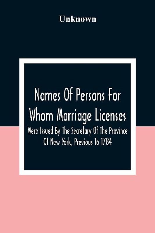Names Of Persons For Whom Marriage Licenses Were Issued By The Secretary Of The Province Of New York, Previous To 1784