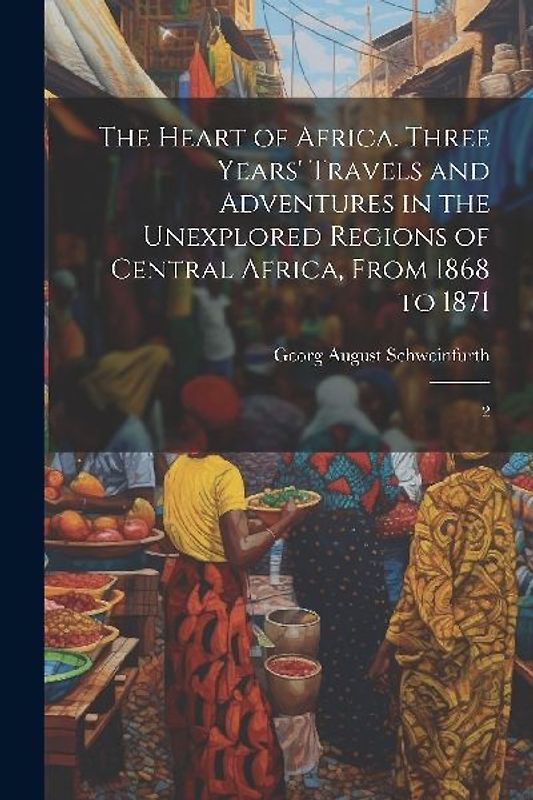 The Heart of Africa. Three Years' Travels and Adventures in the Unexplored Regions of Central Africa, From 1868 to 1871