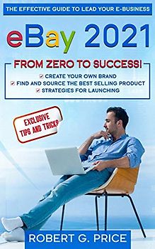 eBay 2021: The Effective Guide to Lead Your E-Business from Zero to Success