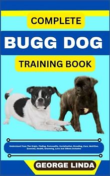 COMPLETE BUGG DOG TRAINING BOOK: Understand From The Origin, Finding, Personality, Socialization, Breeding, Care, Nutrition, Exercise, Health, Grooming, Love And Others Inclusive