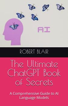 The Ultimate ChatGPT Book of Secrets: A Comprehensive Guide to AI Language Models